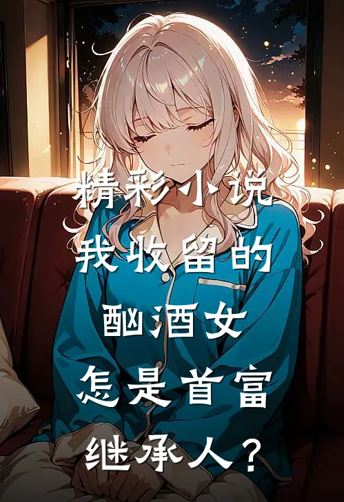 精彩小说我收留的酗酒女，怎是首富继承人？
