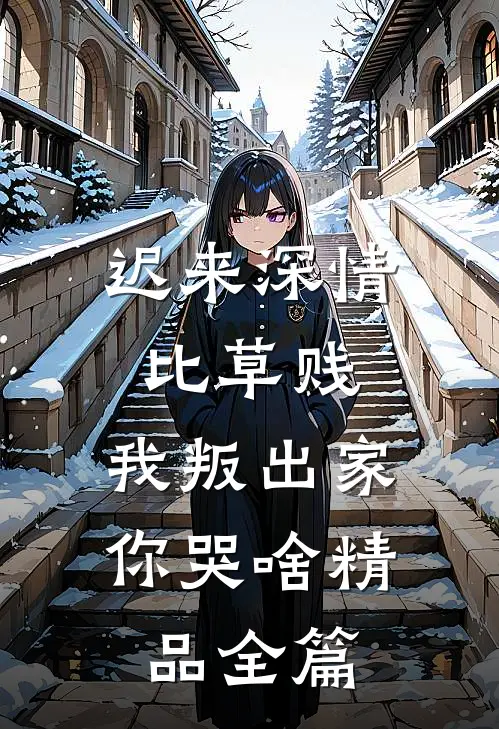 迟来深情比草贱，我叛出家你哭啥精品全篇
