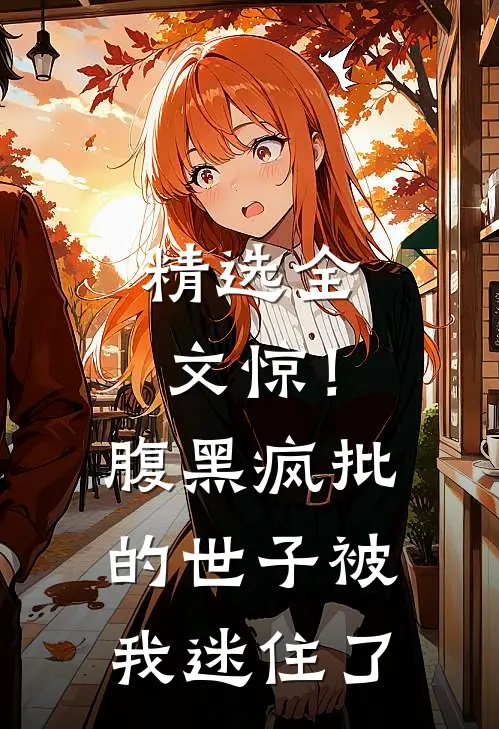 精选全文惊！腹黑疯批的世子被我迷住了