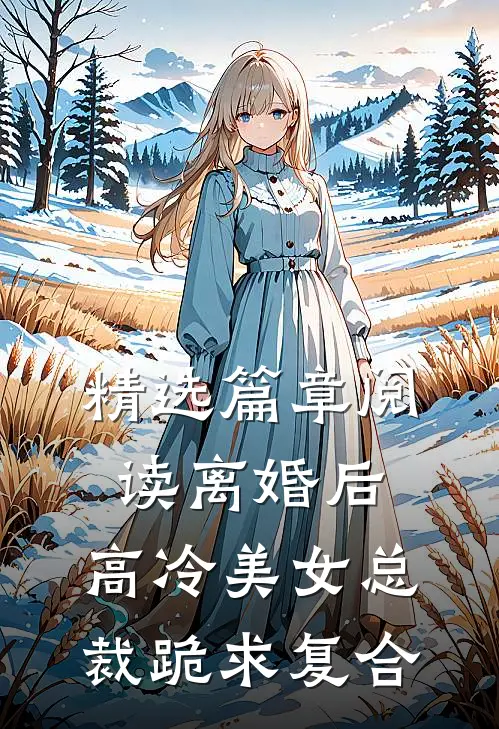精选篇章阅读离婚后，高冷美女总裁跪求复合