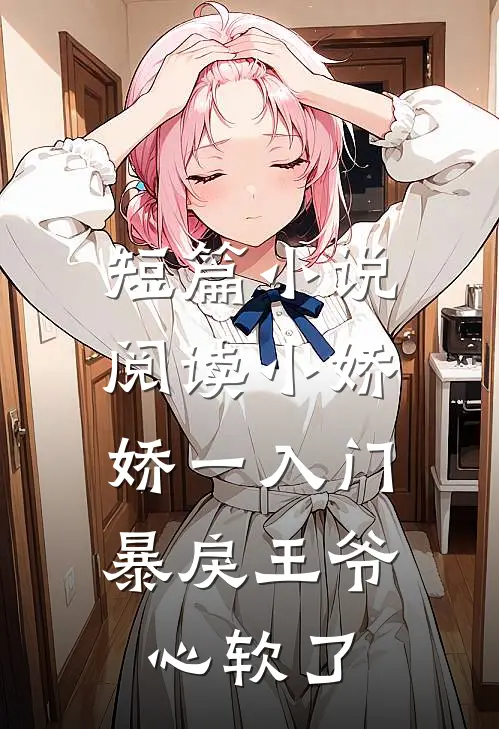 短篇小说阅读小娇娇一入门，暴戾王爷心软了