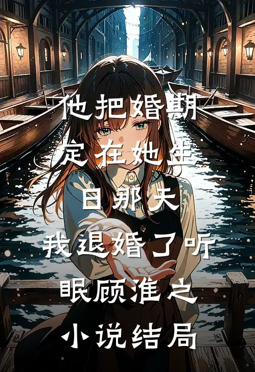 他把婚期定在她生日那天，我退婚了听眠顾淮之小说结局