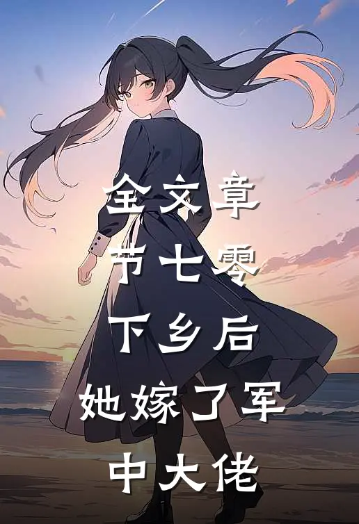 全文章节七零：下乡后，她嫁了军中大佬