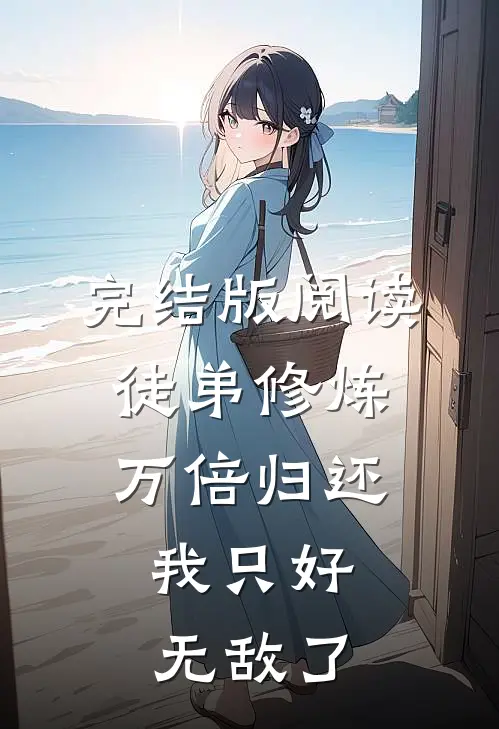 完结版阅读徒弟修炼万倍归还，我只好无敌了