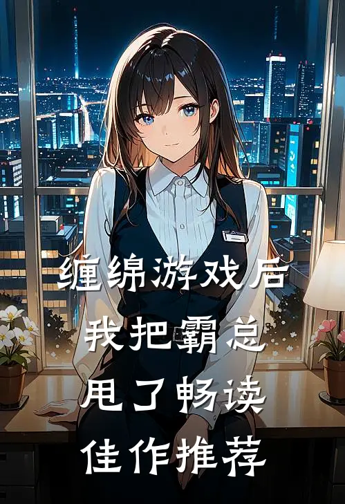缠绵游戏后，我把霸总甩了畅读佳作推荐