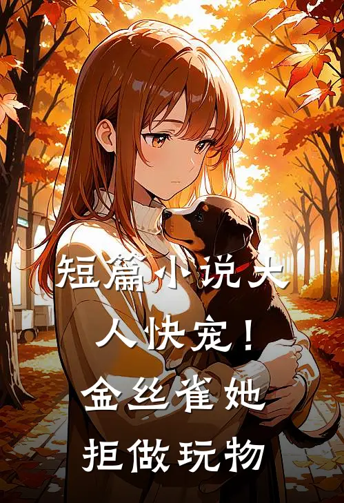 短篇小说大人快宠！金丝雀她拒做玩物