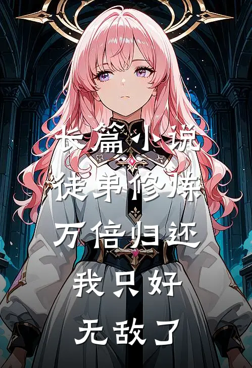 长篇小说徒弟修炼万倍归还，我只好无敌了