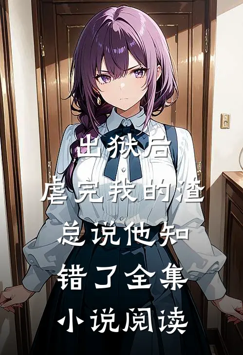 出狱后，虐完我的渣总说他知错了全集小说阅读
