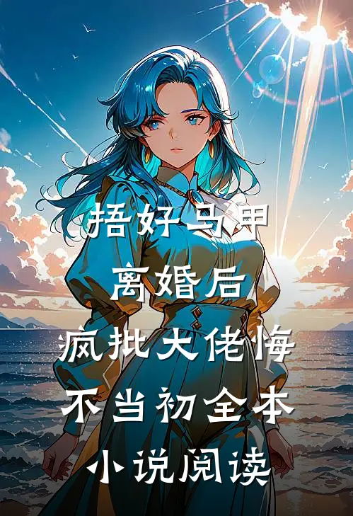 捂好马甲离婚后，疯批大佬悔不当初全本小说阅读