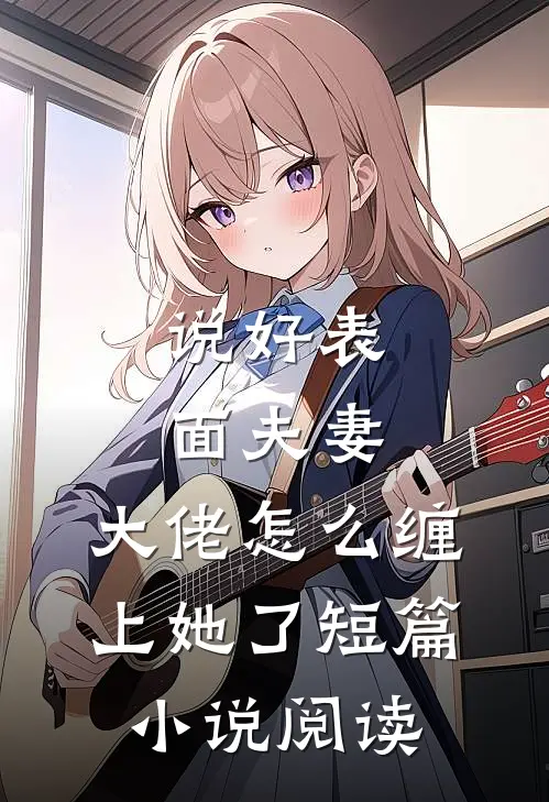 说好表面夫妻，大佬怎么缠上她了短篇小说阅读
