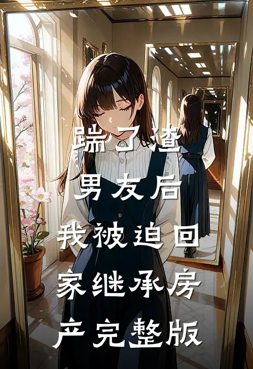 踹了渣男友后，我被迫回家继承房产完整版