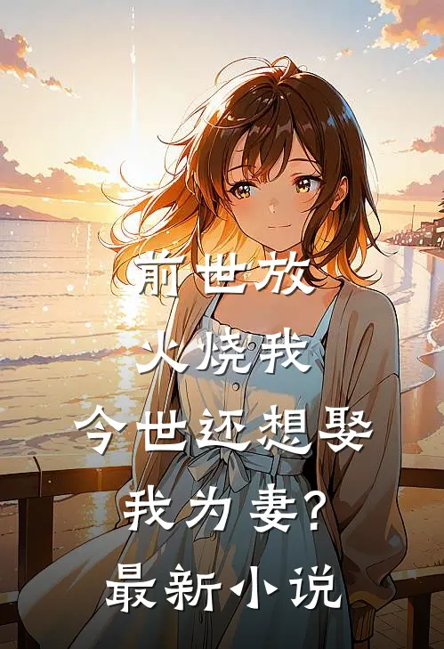 前世放火烧我,今世还想娶我为妻?最新小说