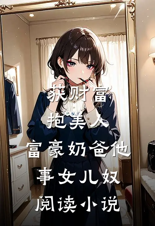获财富,抱美人,富豪奶爸他事女儿奴阅读小说