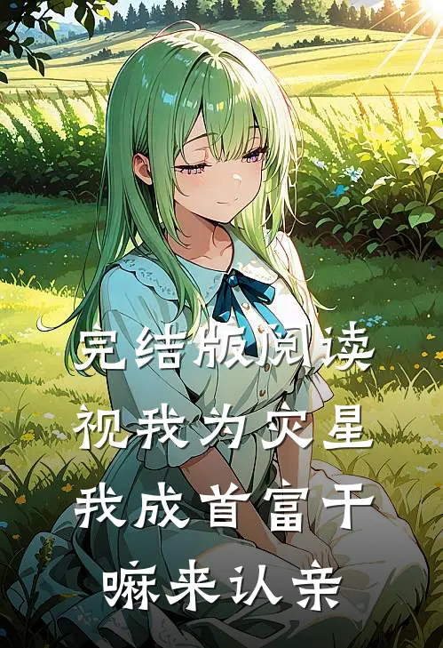 完结版阅读视我为灾星，我成首富干嘛来认亲