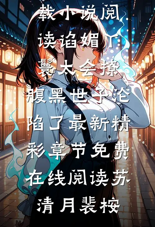 小说阅读谄媚丫鬟太会撩,腹黑世子沦陷了（苏清月裴桉）全文免费阅读无弹窗下载_小说阅读谄媚丫鬟太会撩,腹黑世子沦陷了最新精彩章节免费在线阅读（苏清月裴桉）