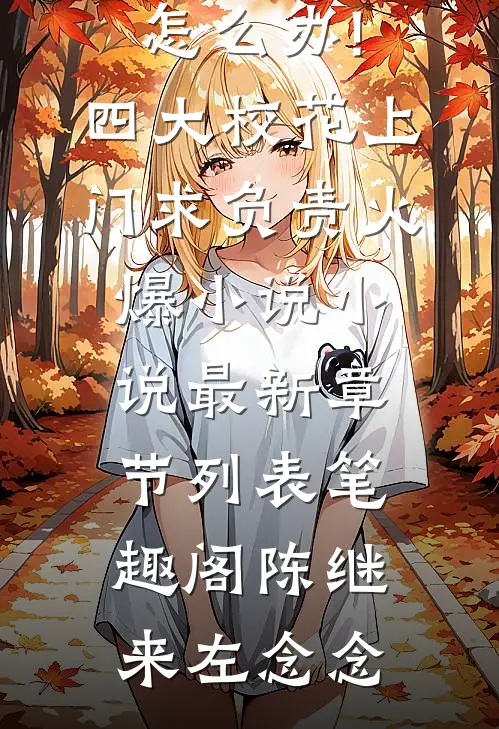 怎么办!四大校花上门求负责火爆小说小说最新章节列表_笔趣阁（陈继来左念念）