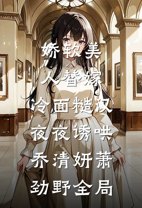 娇软美人替嫁，冷面糙汉夜夜诱哄乔清妍萧劲野全局
