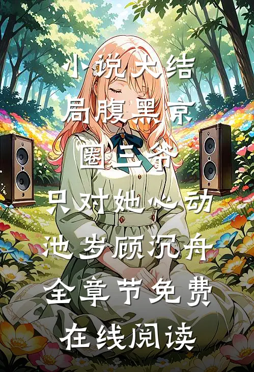 小说大结局腹黑京圈三爷,只对她心动（池岁顾沉舟）全章节免费在线阅读