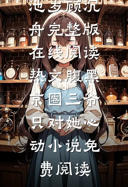 热文腹黑京圈三爷,只对她心动（池岁顾沉舟）完整版在线阅读_（热文腹黑京圈三爷,只对她心动）小说免费阅读