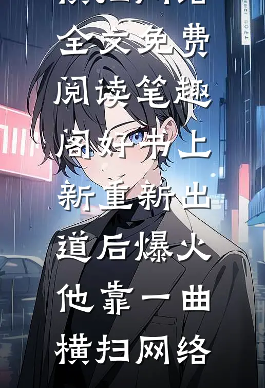 好书上新重新出道后爆火,他靠一曲横扫网络（赵敏周晨）完整版在线阅读无弹窗_好书上新重新出道后爆火,他靠一曲横扫网络全文免费阅读_笔趣阁（好书上新重新出道后爆火,他靠一曲横扫网络）
