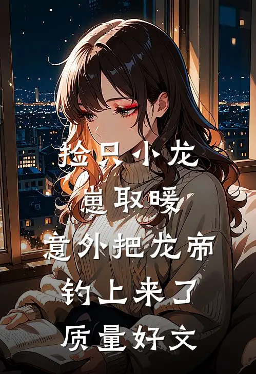 捡只小龙崽取暖，意外把龙帝钓上来了质量好文