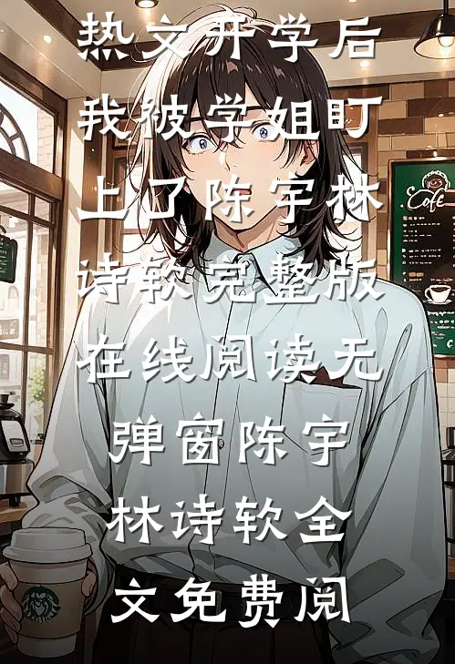 热文开学后,我被学姐盯上了（陈宇林诗软）完整版在线阅读无弹窗_（陈宇林诗软）全文免费阅