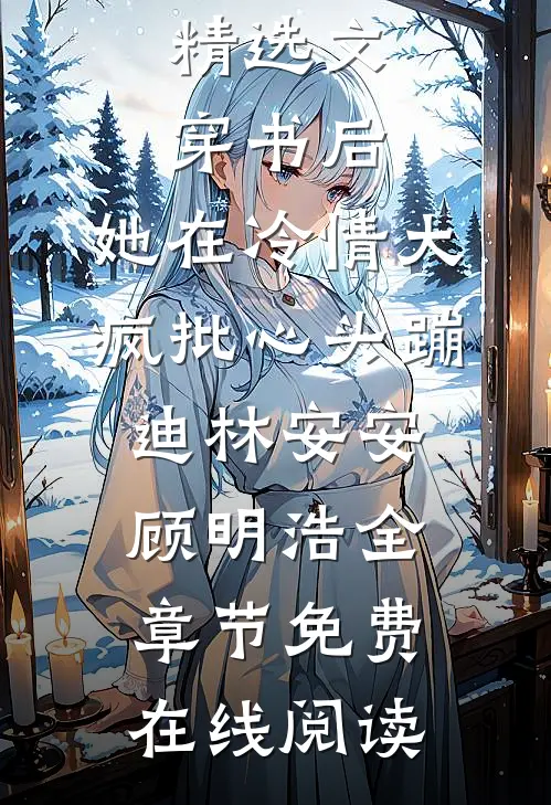 精选文穿书后,她在冷情大疯批心头蹦迪（林安安顾明浩）全章节免费在线阅读