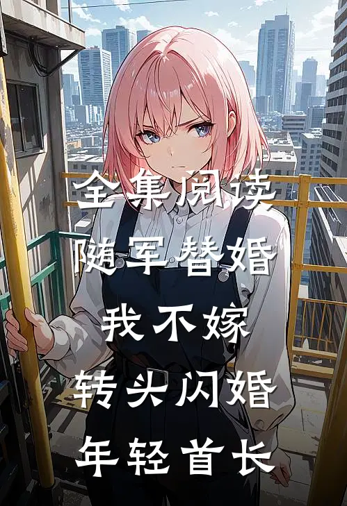全集阅读随军替婚我不嫁，转头闪婚年轻首长