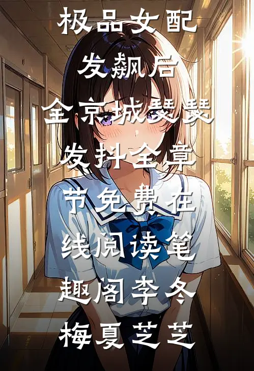 优质小说极品女配发飙后,全京城瑟瑟发抖全章节免费在线阅读_笔趣阁（李冬梅夏芝芝）
