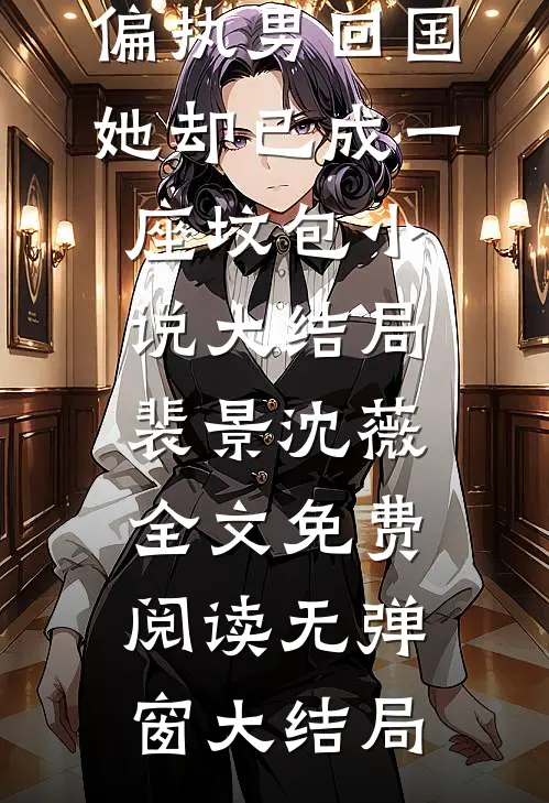 偏执男回国:她却已成一座坟包小说大结局（裴景沈薇）全文免费阅读无弹窗大结局