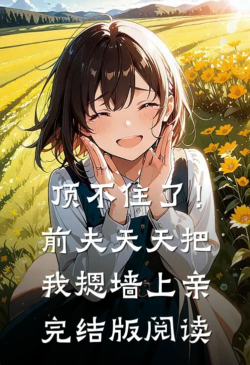 顶不住了！前夫天天把我摁墙上亲完结版阅读