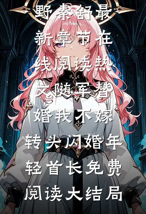 热文随军替婚我不嫁,转头闪婚年轻首长（牧野秦舒）最新章节在线阅读_（热文随军替婚我不嫁,转头闪婚年轻首长）免费阅读大结局