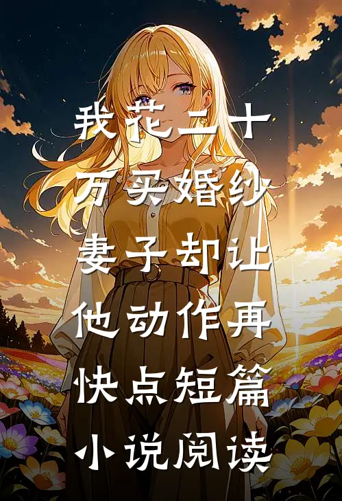 我花二十万买婚纱，妻子却让他动作再快点短篇小说阅读
