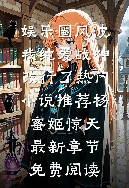 娱乐圈风波:我纯爱战神改行了热门小说推荐（杨蜜姬惊天）最新章节免费阅读