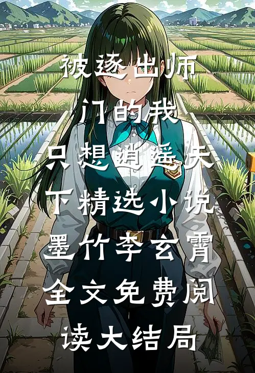 被逐出师门的我,只想逍遥天下精选小说（墨竹李玄霄）全文免费阅读大结局