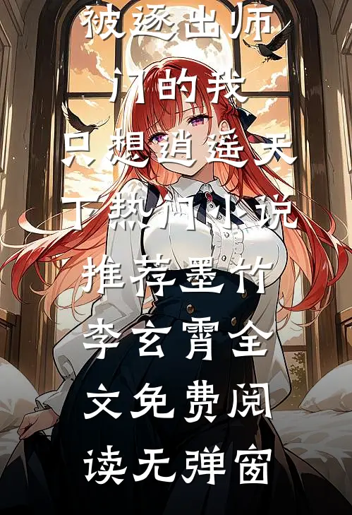 被逐出师门的我,只想逍遥天下热门小说推荐（墨竹李玄霄）全文免费阅读无弹窗