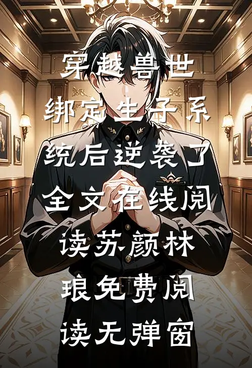 穿越兽世:绑定生子系统后逆袭了全文在线阅读（苏颜林琅）免费阅读无弹窗
