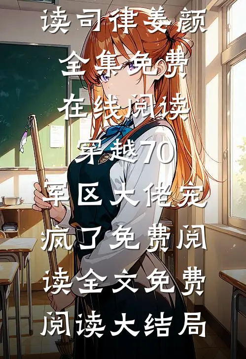 穿越70:军区大佬宠疯了免费阅读（司律姜颜）全集免费在线阅读_穿越70:军区大佬宠疯了免费阅读全文免费阅读大结局