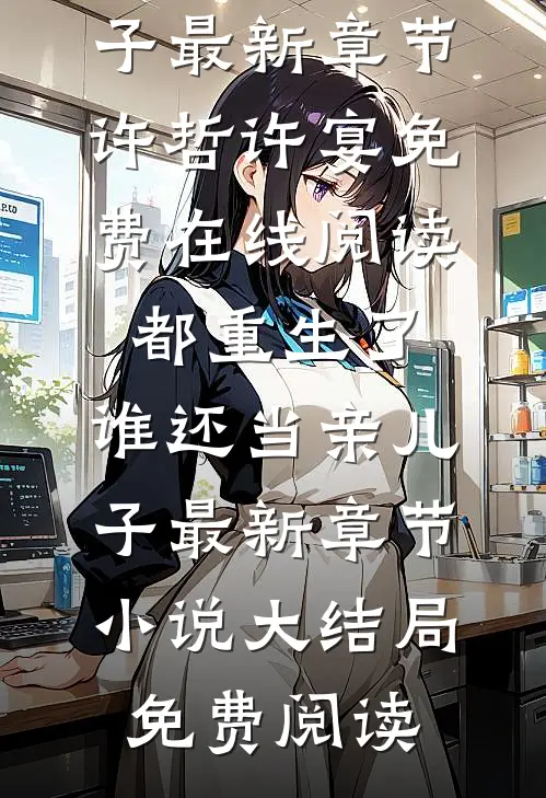都重生了,谁还当亲儿子最新章节（许哲许宴）免费在线阅读_（都重生了,谁还当亲儿子最新章节）小说大结局免费阅读