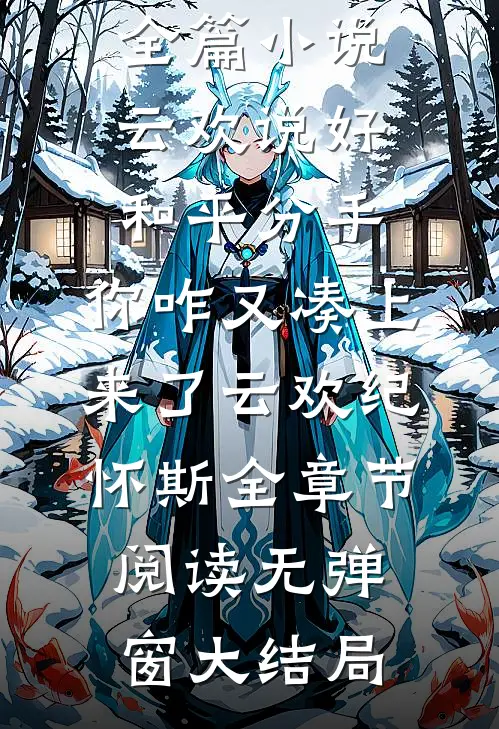 全篇小说云欢说好和平分手,你咋又凑上来了（云欢纪怀斯）全章节阅读无弹窗大结局