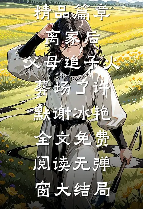 精品篇章离家后,父母追子火葬场了（许默谢冰艳）全文免费阅读无弹窗大结局