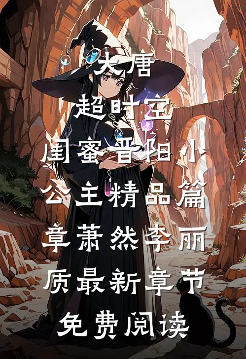 大唐:超时空,闺蜜晋阳小公主精品篇章（萧然李丽质）最新章节免费阅读