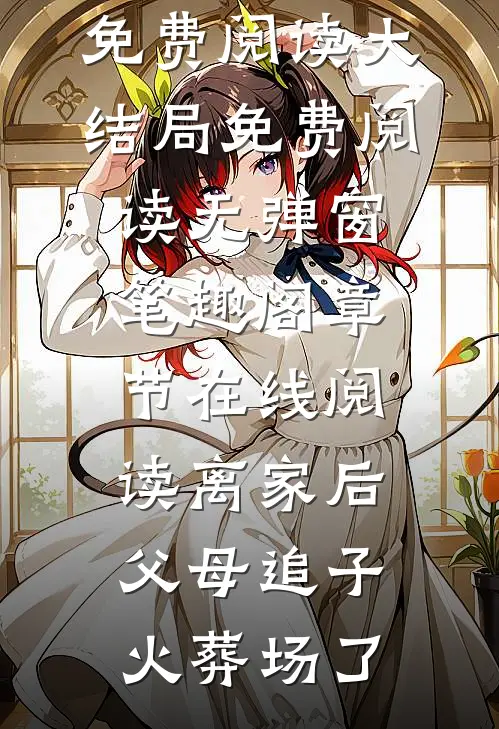 章节在线阅读离家后,父母追子火葬场了小说免费阅读大结局免费阅读无弹窗_笔趣阁（章节在线阅读离家后,父母追子火葬场了）