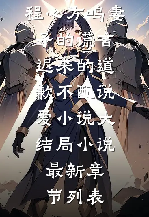 （程心方鸣）妻子的谎言:迟来的道歉不配说爱小说大结局小说最新章节列表