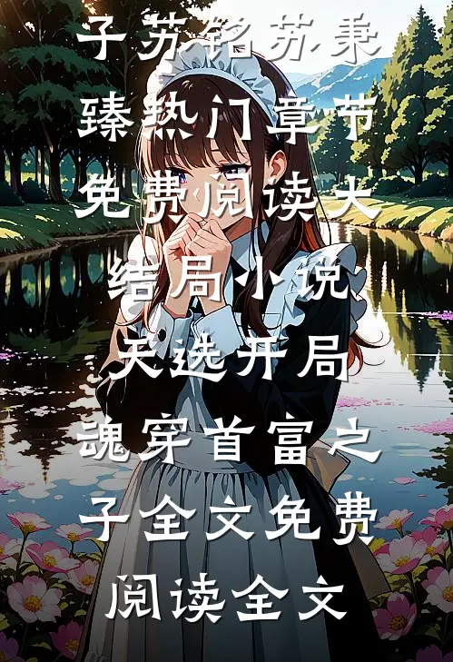 大结局小说天选开局,魂穿首富之子(苏铭苏秉臻)热门章节免费阅读_大结局小说天选开局,魂穿首富之子全文免费阅读全文