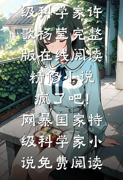 精修小说疯了吧!网暴国家特级科学家（许歌杨莹）完整版在线阅读_（精修小说疯了吧!网暴国家特级科学家）小说免费阅读
