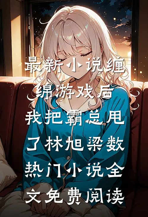 最新小说缠绵游戏后,我把霸总甩了(林旭梁数)热门小说全文免费阅读