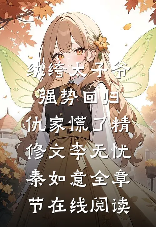 纨绔太子爷强势回归,仇家慌了精修文（李无忧秦如意）全章节在线阅读）