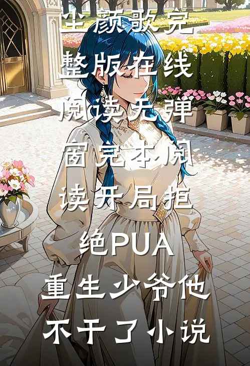 完本阅读开局拒绝PUA,重生少爷他不干了（楚安尘颜歌）完整版在线阅读无弹窗_（完本阅读开局拒绝PUA,重生少爷他不干了）小说