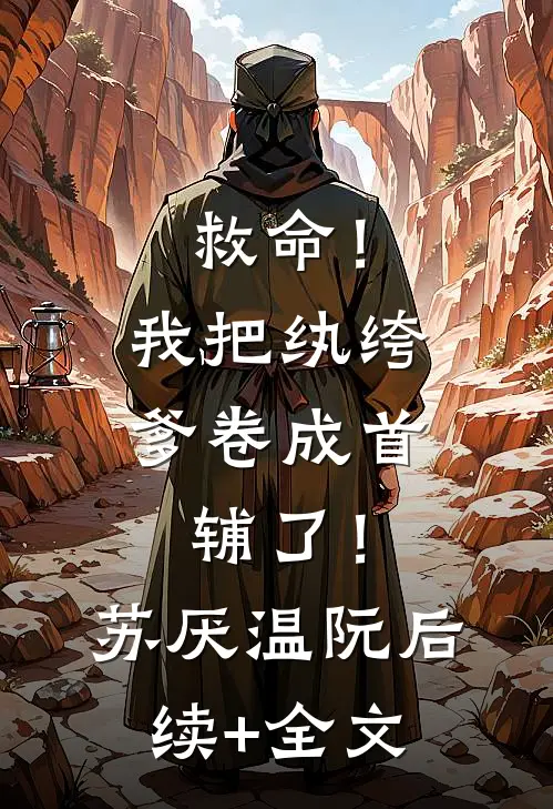 救命！我把纨绔爹卷成首辅了！苏厌温阮后续+全文